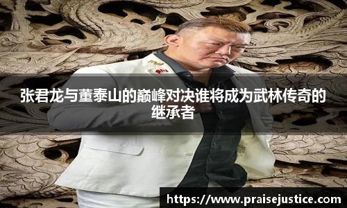 张君龙与董泰山的巅峰对决谁将成为武林传奇的继承者