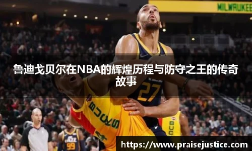 鲁迪戈贝尔在NBA的辉煌历程与防守之王的传奇故事